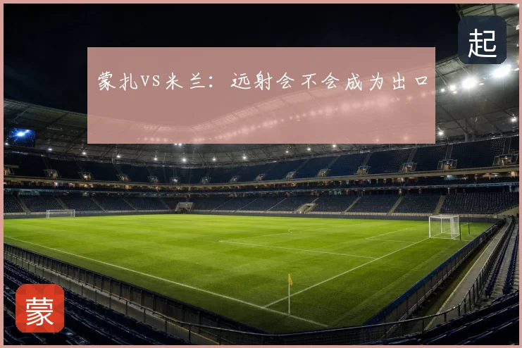 蒙扎vs米兰：远射会不会成为出口