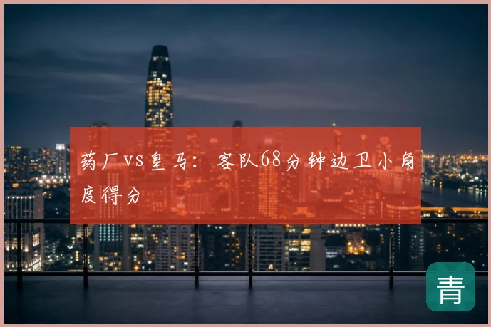 药厂vs皇马：客队68分钟边卫小角度得分