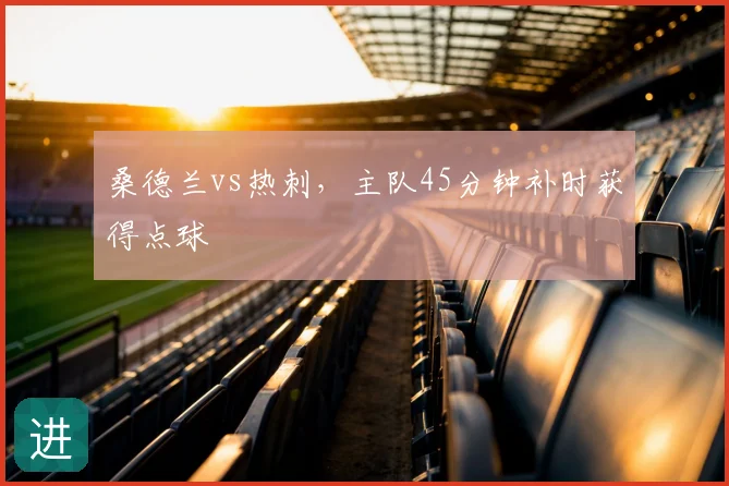 桑德兰vs热刺，主队45分钟补时获得点球