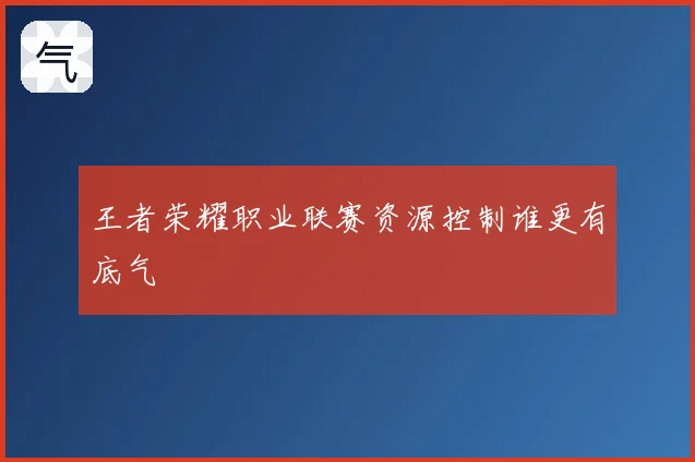 王者荣耀职业联赛资源控制谁更有底气